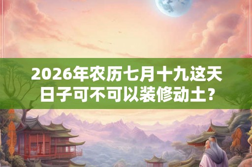 2026年农历七月十九这天日子可不可以装修动土？