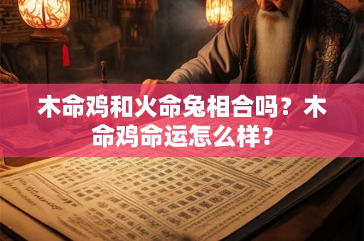 木命鸡和火命兔相合吗？木命鸡命运怎么样？