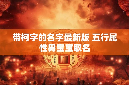 带柯字的名字最新版 五行属性男宝宝取名