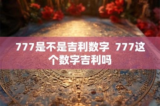 777是不是吉利数字 777这个数字吉利吗 777是不是吉利数字 777这个数字吉利吗