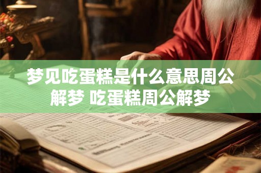 梦见吃蛋糕是什么意思周公解梦 吃蛋糕周公解梦