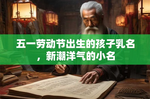 五一劳动节出生的孩子乳名，新潮洋气的小名