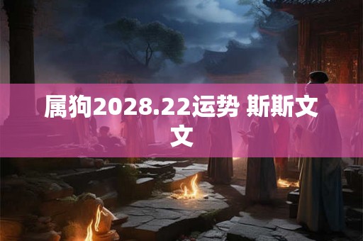 属狗2028.22运势 斯斯文文