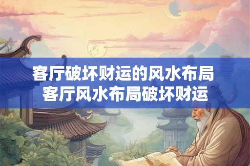 客厅破坏财运的风水布局 客厅风水布局破坏财运