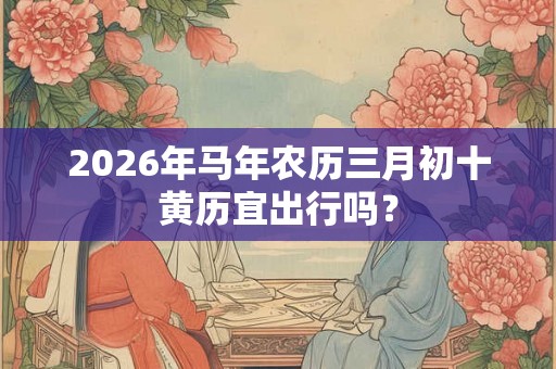 2026年马年农历三月初十黄历宜出行吗？