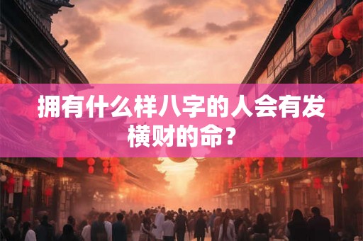 拥有什么样八字的人会有发横财的命? 拥有什么样八字的人会有发横财的命?