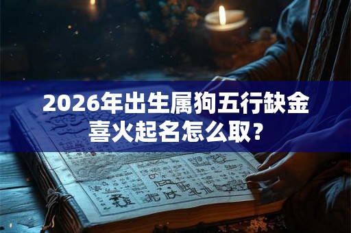 2026年出生属狗五行缺金喜火起名怎么取？