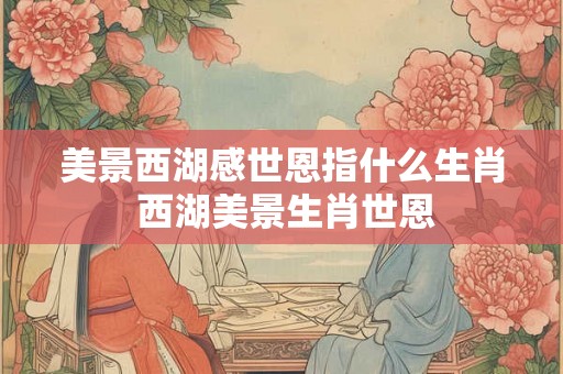 美景西湖感世恩指什么生肖 西湖美景生肖世恩