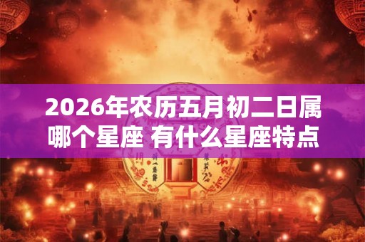 2026年农历五月初二日属哪个星座 有什么星座特点