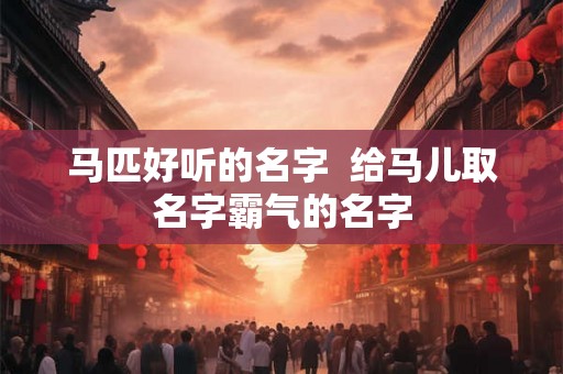 马匹好听的名字  给马儿取名字霸气的名字