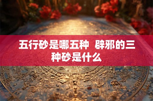 五行砂是哪五种  辟邪的三种砂是什么