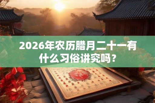 2026年农历腊月二十一有什么习俗讲究吗？