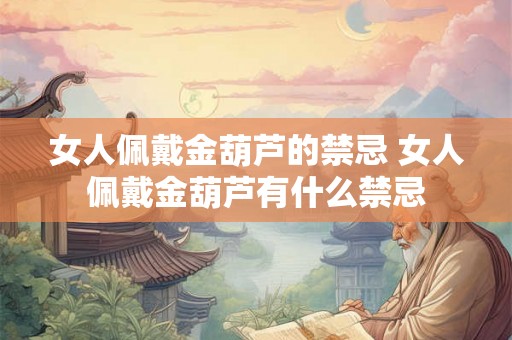 女人佩戴金葫芦的禁忌 女人佩戴金葫芦有什么禁忌 女人佩戴金葫芦的禁忌 女人佩戴金葫芦有什么禁忌