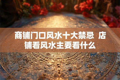 商铺门口风水十大禁忌  店铺看风水主要看什么