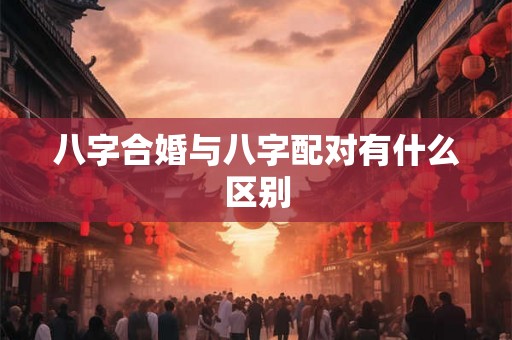 八字合婚与八字配对有什么区别 八字合婚与八字配对有什么区别