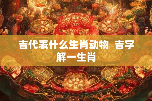 吉代表什么生肖动物  吉字解一生肖