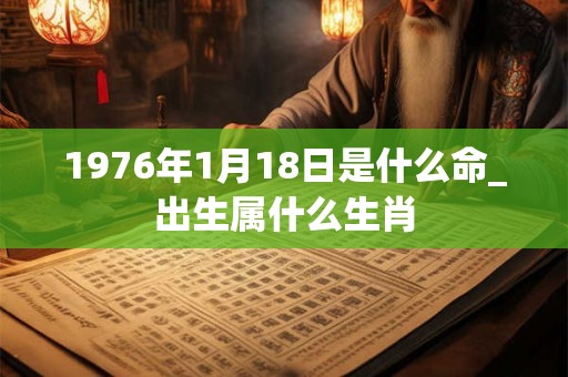 1976年1月18日是什么命_出生属什么生肖