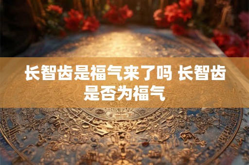 长智齿是福气来了吗 长智齿是否为福气