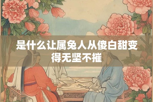 是什么让属兔人从傻白甜变得无坚不摧