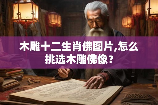 木雕十二生肖佛图片,怎么挑选木雕佛像？