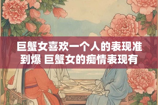 巨蟹女喜欢一个人的表现准到爆 巨蟹女的痴情表现有哪些