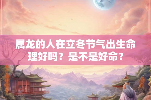 属龙的人在立冬节气出生命理好吗？是不是好命？