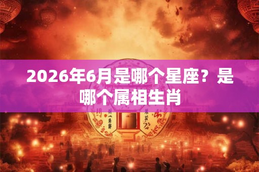 2026年6月是哪个星座?是哪个属相生肖 2026年6月是哪个星座?是哪个属相生肖