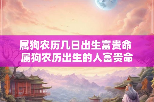 属狗农历几日出生富贵命 属狗农历出生的人富贵命