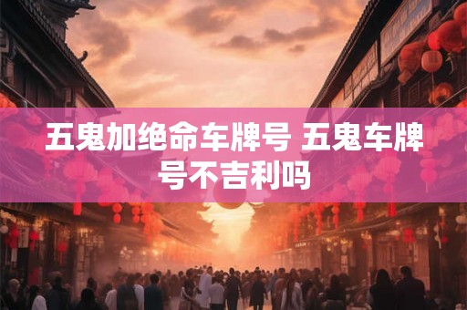 五鬼加绝命车牌号 五鬼车牌号不吉利吗