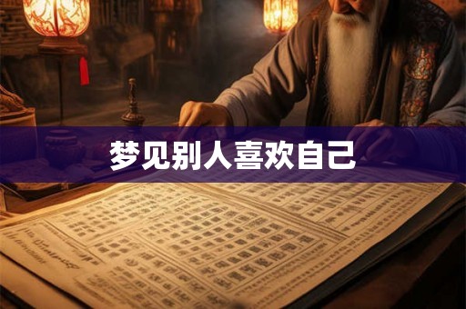 梦见别人喜欢自己 梦见别人喜欢自己