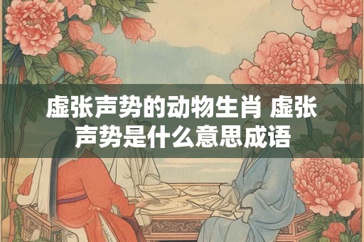虚张声势的动物生肖 虚张声势是什么意思成语 虚张声势的动物生肖 虚张声势是什么意思成语
