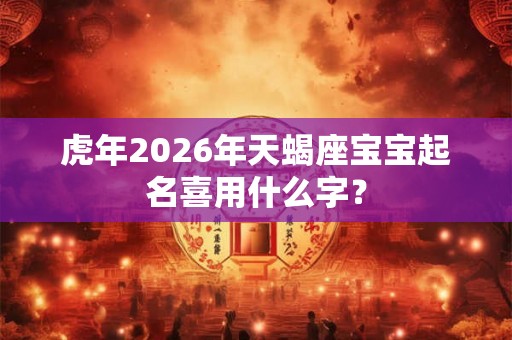 虎年2026年天蝎座宝宝起名喜用什么字？
