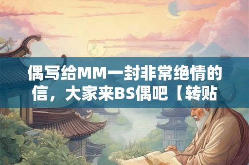 偶写给MM一封非常绝情的信，大家来BS偶吧【转贴】