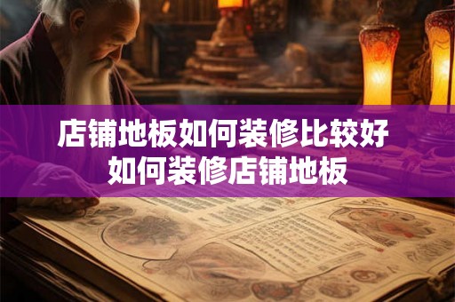 店铺地板如何装修比较好 如何装修店铺地板