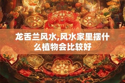 龙舌兰风水,风水家里摆什么植物会比较好