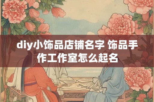 diy小饰品店铺名字 饰品手作工作室怎么起名