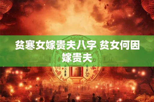 贫寒女嫁贵夫八字 贫女何因嫁贵夫