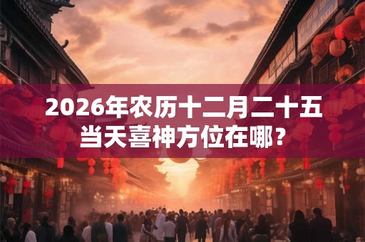 2026年农历十二月二十五当天喜神方位在哪？