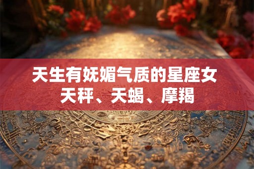 天生有妩媚气质的星座女 天秤、天蝎、摩羯