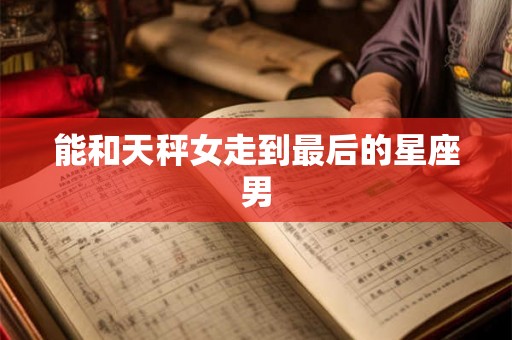 能和天秤女走到最后的星座男