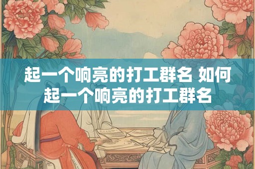 起一个响亮的打工群名 如何起一个响亮的打工群名