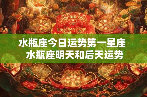 水瓶座今日运势第一星座 水瓶座明天和后天运势 水瓶座今日运势第一星座 水瓶座明天和后天运势