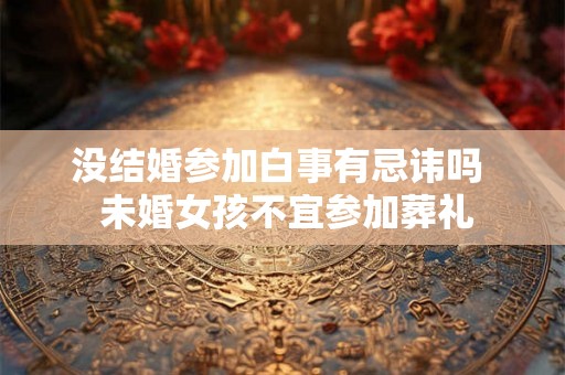 没结婚参加白事有忌讳吗  未婚女孩不宜参加葬礼