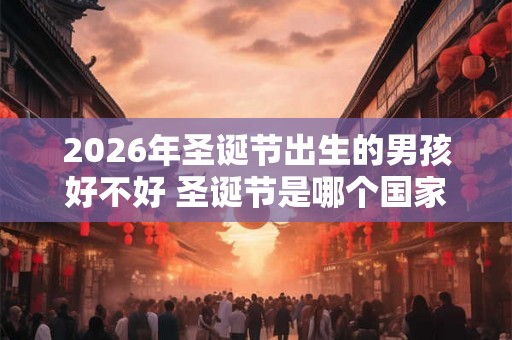 2026年圣诞节出生的男孩好不好 圣诞节是哪个国家的节日