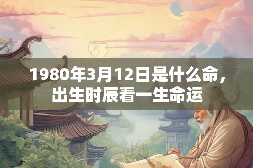 1980年3月12日是什么命，出生时辰看一生命运