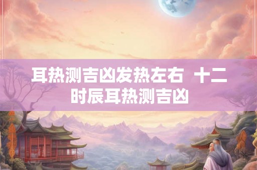 耳热测吉凶发热左右  十二时辰耳热测吉凶
