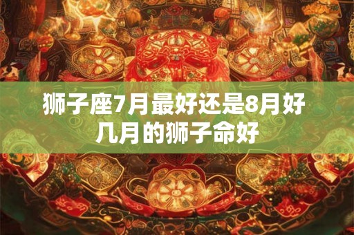 狮子座7月最好还是8月好 几月的狮子命好