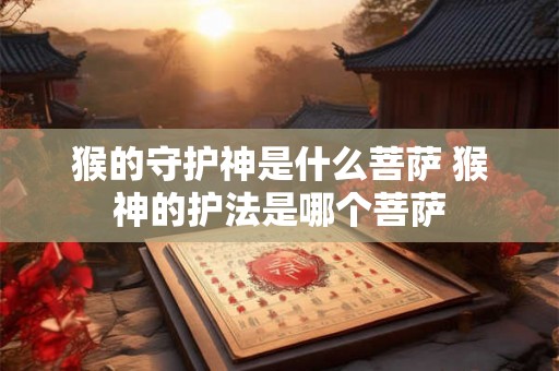 猴的守护神是什么菩萨 猴神的护法是哪个菩萨 猴的守护神是什么菩萨 猴神的护法是哪个菩萨