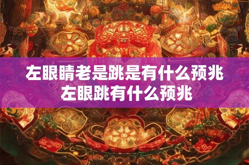 左眼睛老是跳是有什么预兆 左眼跳有什么预兆 左眼睛老是跳是有什么预兆 左眼跳有什么预兆