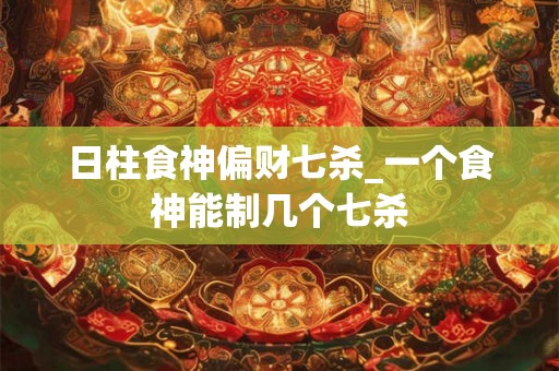 日柱食神偏财七杀_一个食神能制几个七杀
